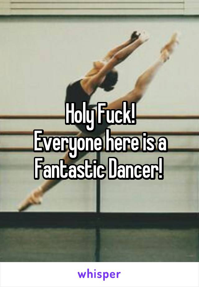 Holy Fuck!
Everyone here is a Fantastic Dancer! 