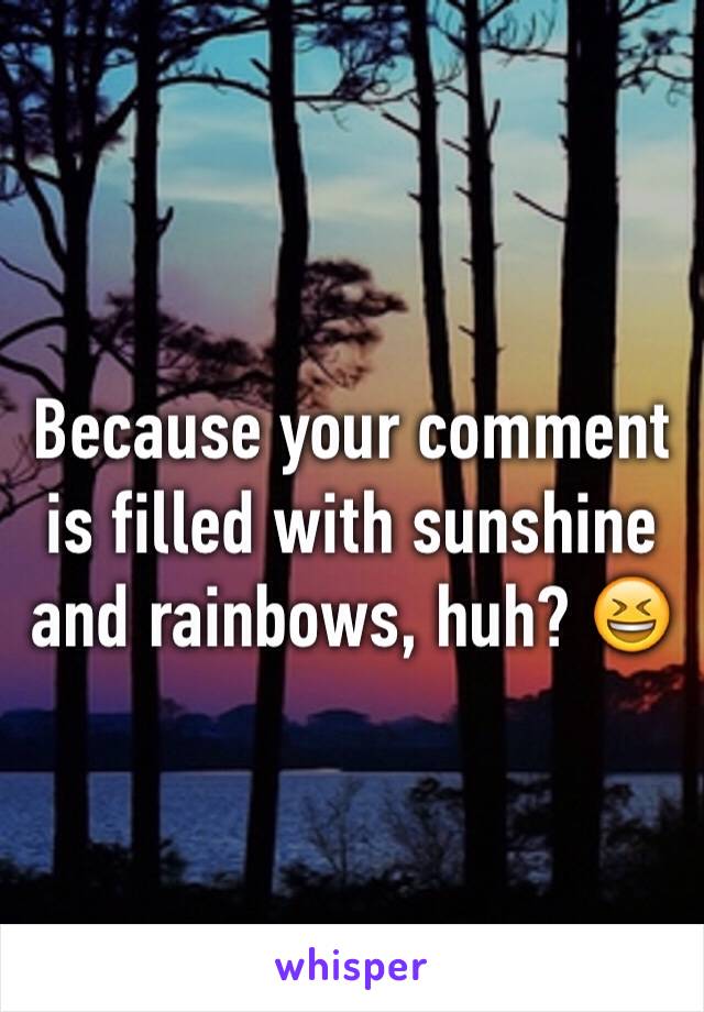Because your comment is filled with sunshine and rainbows, huh? 😆