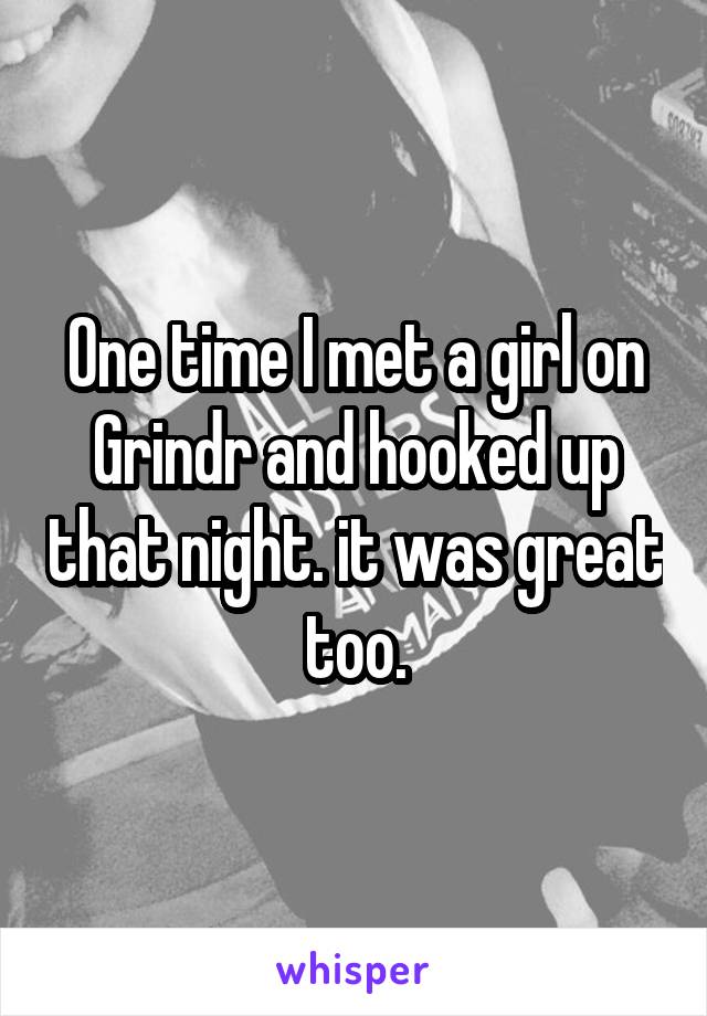 One time I met a girl on Grindr and hooked up that night. it was great too.