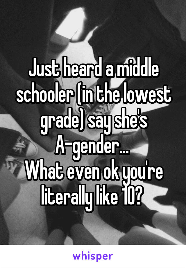 Just heard a middle schooler (in the lowest grade) say she's A-gender... 
What even ok you're literally like 10? 