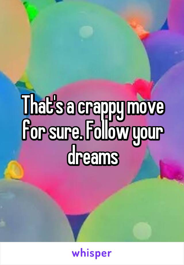 That's a crappy move for sure. Follow your dreams