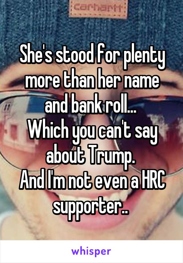 She's stood for plenty more than her name and bank roll... 
Which you can't say about Trump. 
And I'm not even a HRC supporter.. 