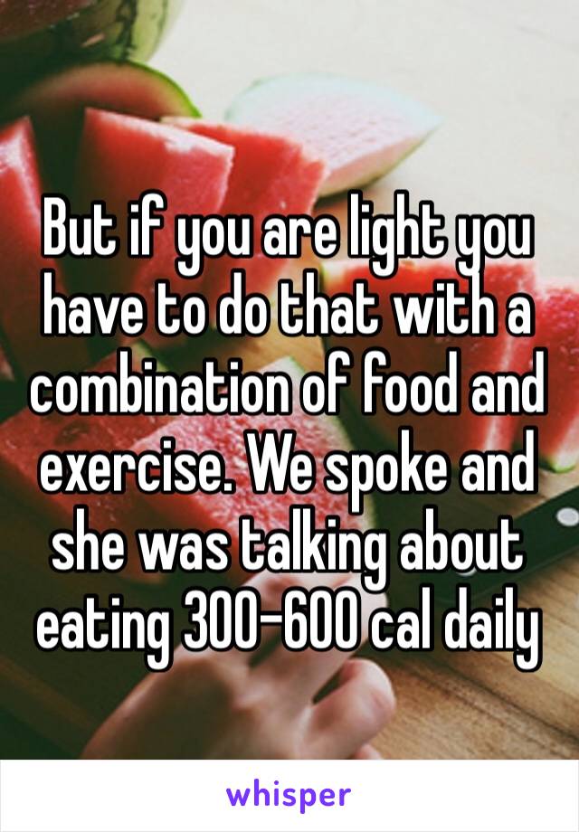 But if you are light you have to do that with a combination of food and exercise. We spoke and she was talking about eating 300–600 cal daily 