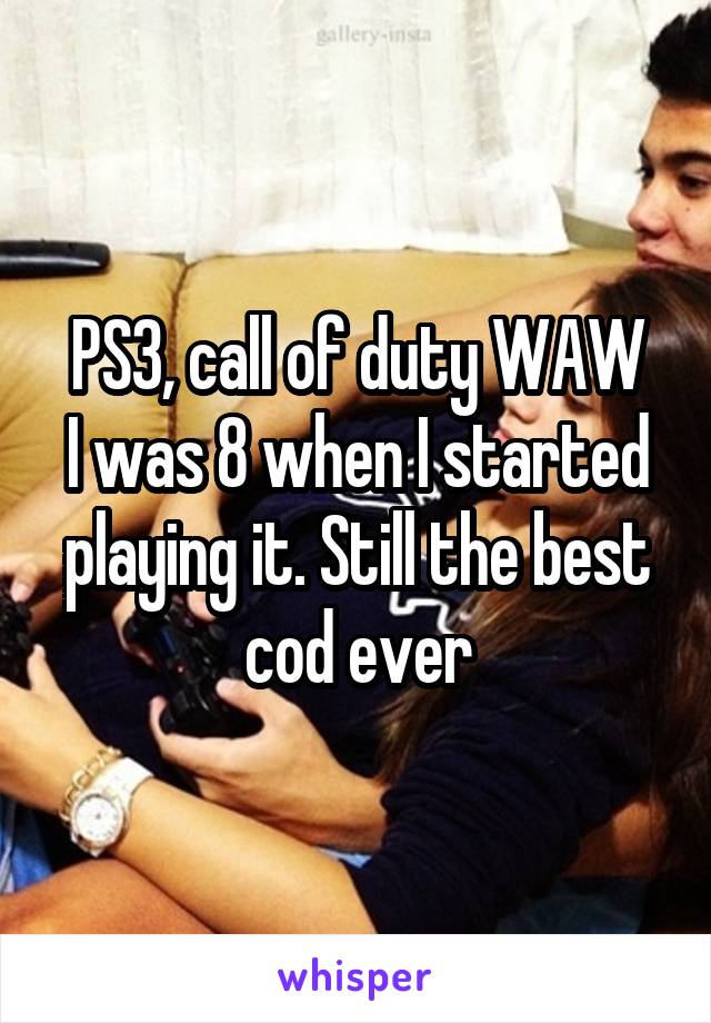 PS3, call of duty WAW
I was 8 when I started playing it. Still the best cod ever