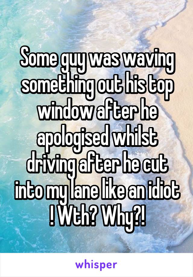 Some guy was waving something out his top window after he apologised whilst driving after he cut into my lane like an idiot ! Wth? Why?!