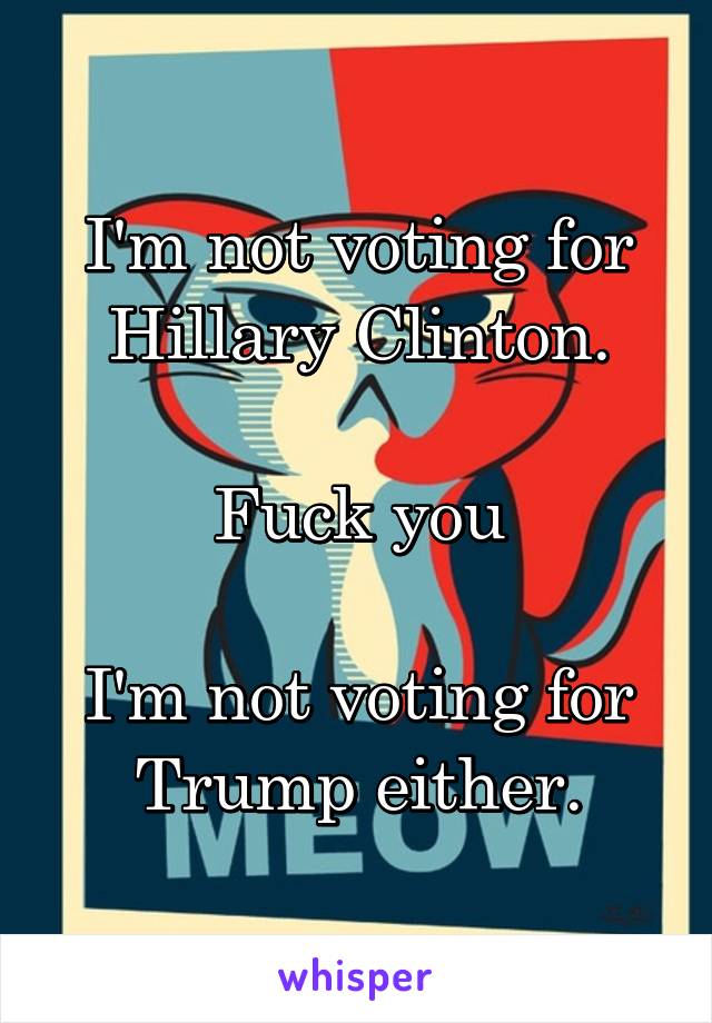 I'm not voting for Hillary Clinton.

Fuck you

I'm not voting for Trump either.