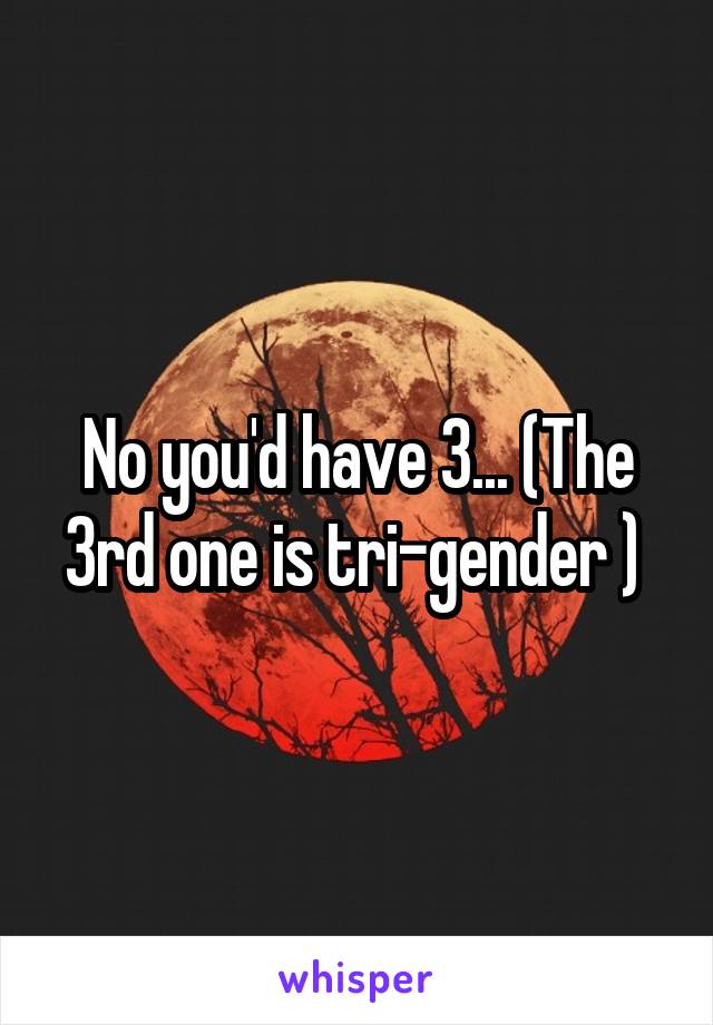 No you'd have 3... (The 3rd one is tri-gender ) 