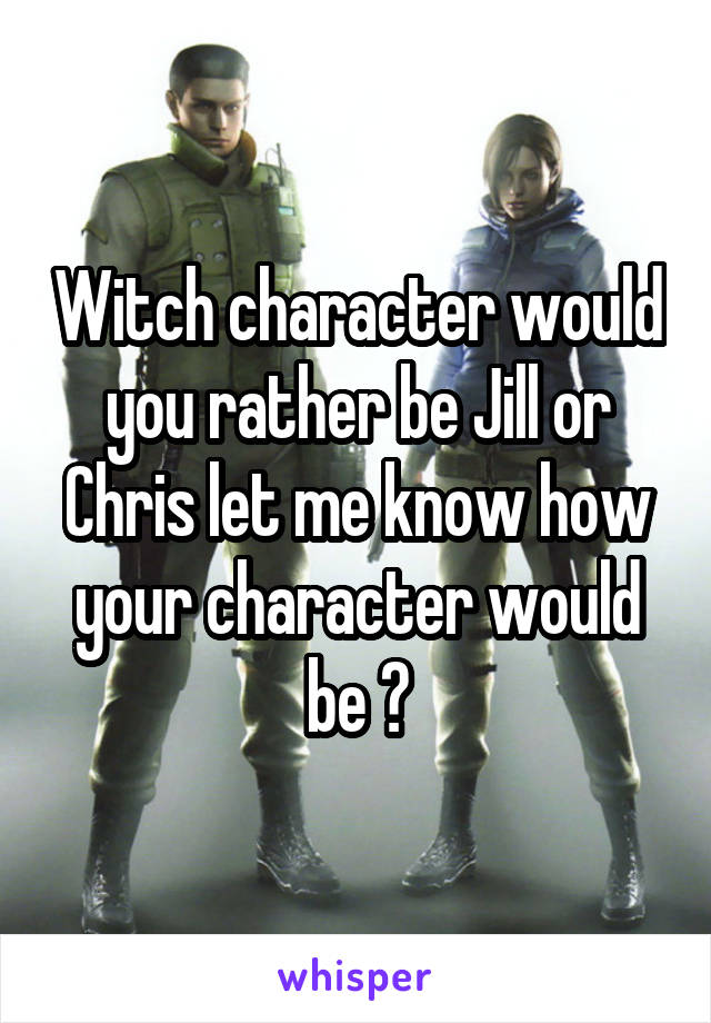 Witch character would you rather be Jill or Chris let me know how your character would be ?