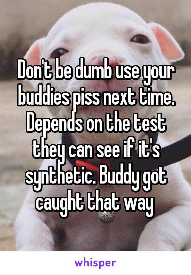 Don't be dumb use your buddies piss next time. Depends on the test they can see if it's synthetic. Buddy got caught that way 