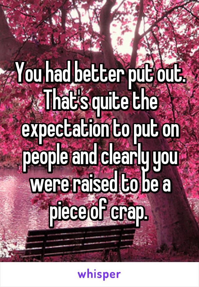 You had better put out. That's quite the expectation to put on people and clearly you were raised to be a piece of crap. 