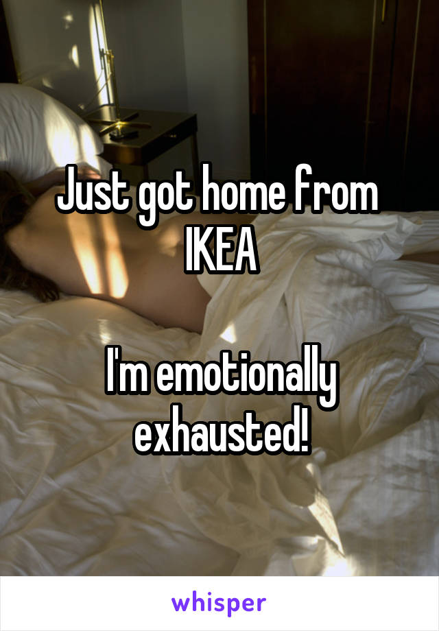 Just got home from 
IKEA

I'm emotionally exhausted!