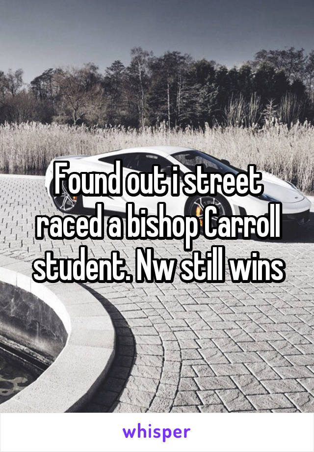 Found out i street raced a bishop Carroll student. Nw still wins