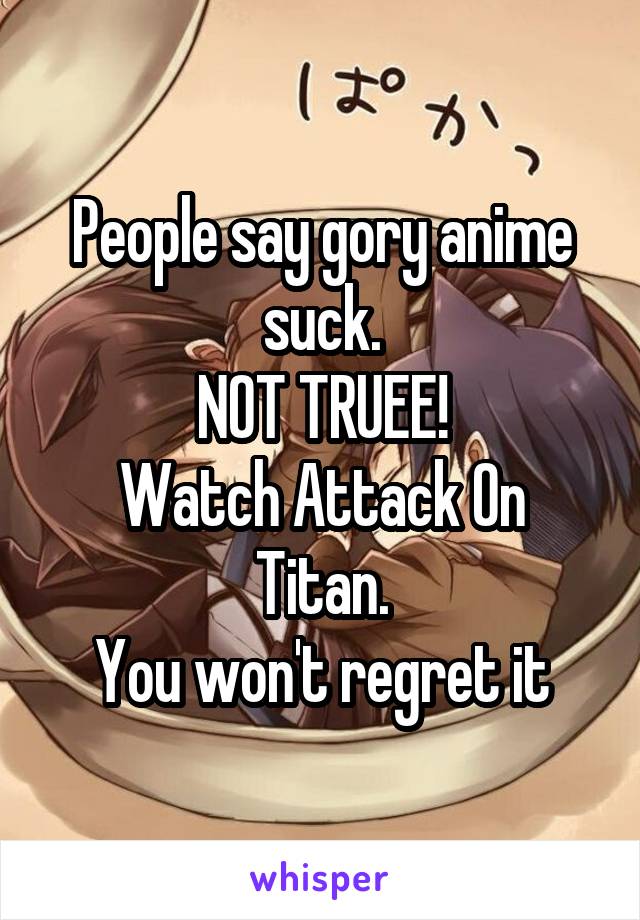 People say gory anime suck.
NOT TRUEE!
Watch Attack On Titan.
You won't regret it