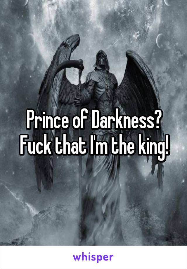 Prince of Darkness? Fuck that I'm the king!