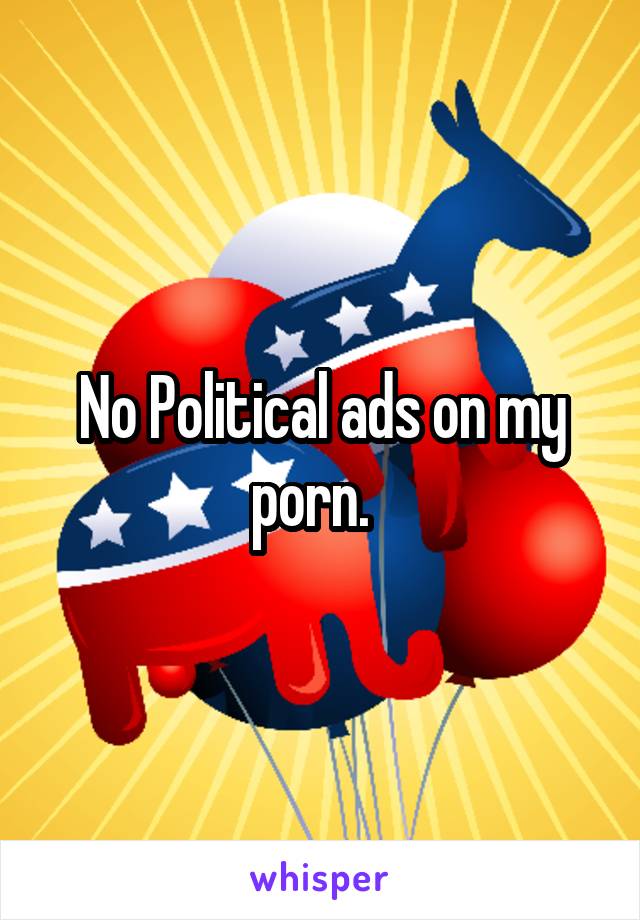 No Political ads on my porn.  