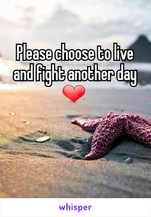 Please choose to live and fight another day ❤ 