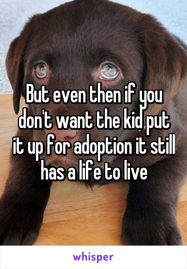 But even then if you don't want the kid put it up for adoption it still has a life to live