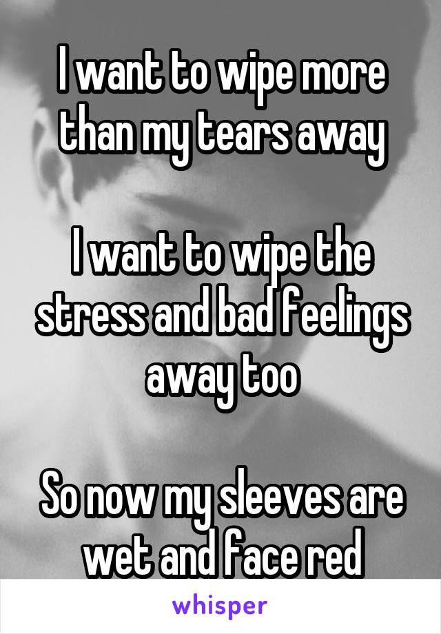 I want to wipe more than my tears away

I want to wipe the stress and bad feelings away too

So now my sleeves are wet and face red