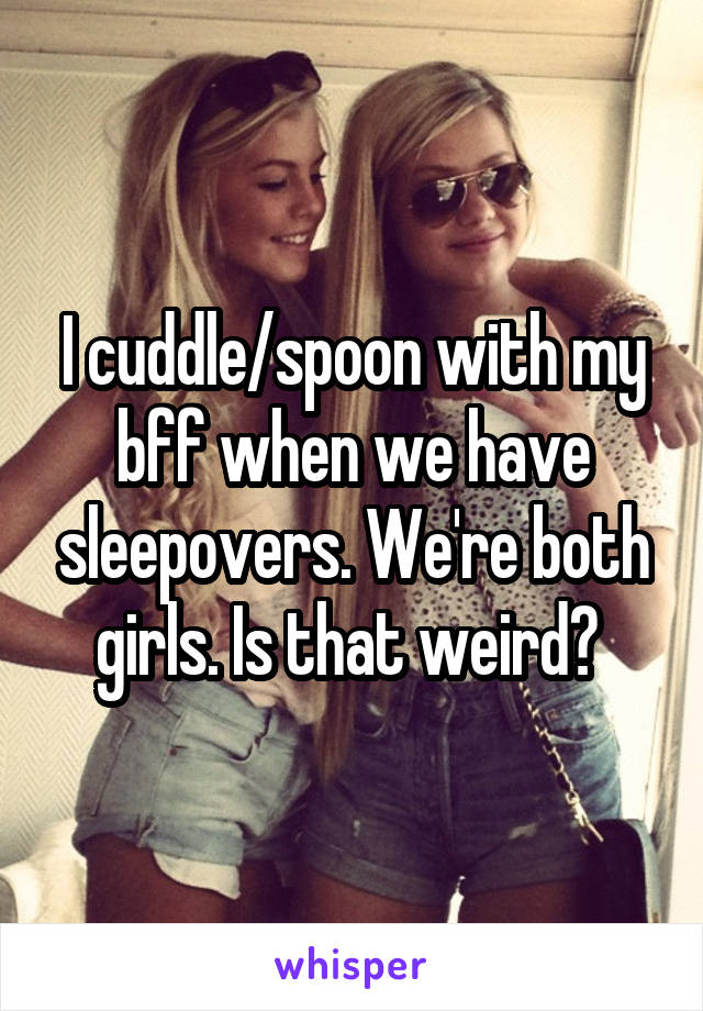 I cuddle/spoon with my bff when we have sleepovers. We're both girls. Is that weird? 