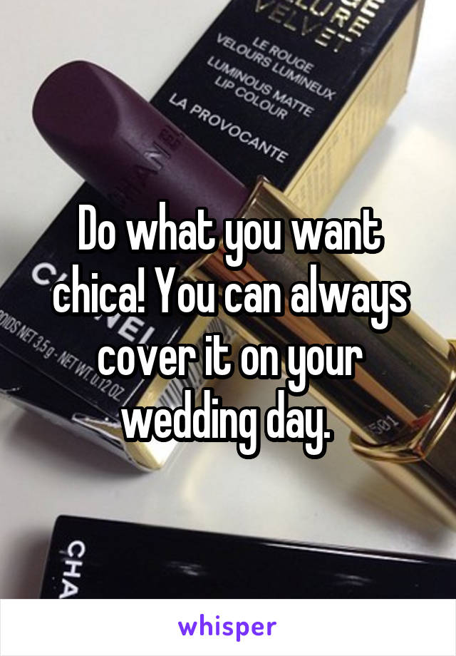 Do what you want chica! You can always cover it on your wedding day. 