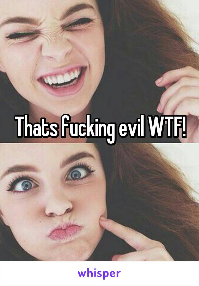 Thats fucking evil WTF!                      