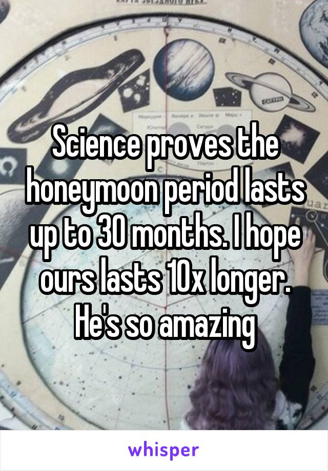 Science proves the honeymoon period lasts up to 30 months. I hope ours lasts 10x longer. He's so amazing