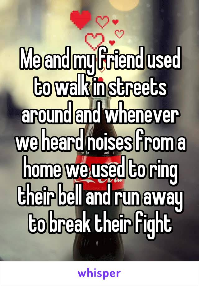 Me and my friend used to walk in streets around and whenever we heard noises from a home we used to ring their bell and run away to break their fight