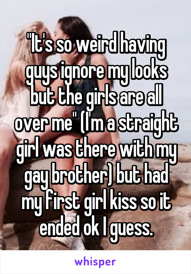 "It's so weird having guys ignore my looks but the girls are all over me" (I'm a straight girl was there with my gay brother) but had my first girl kiss so it ended ok I guess.