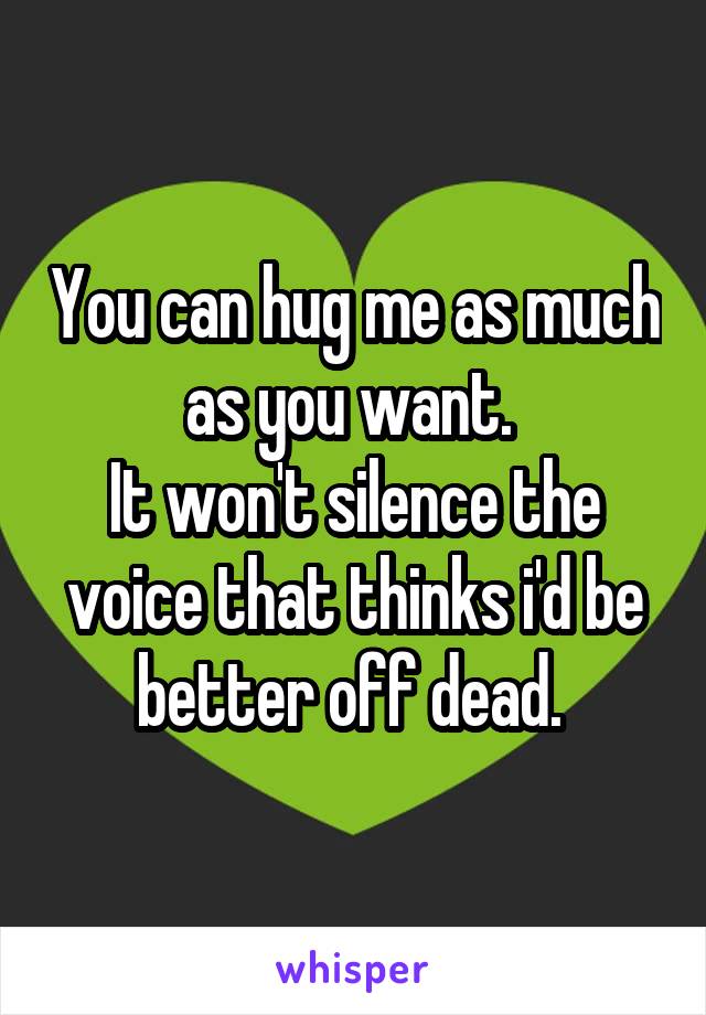 You can hug me as much as you want. 
It won't silence the voice that thinks i'd be better off dead. 