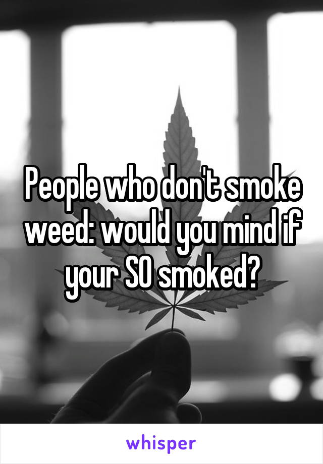 People who don't smoke weed: would you mind if your SO smoked?