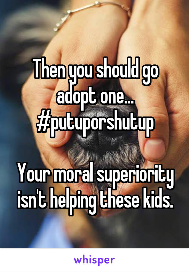 Then you should go adopt one... #putuporshutup

Your moral superiority isn't helping these kids.