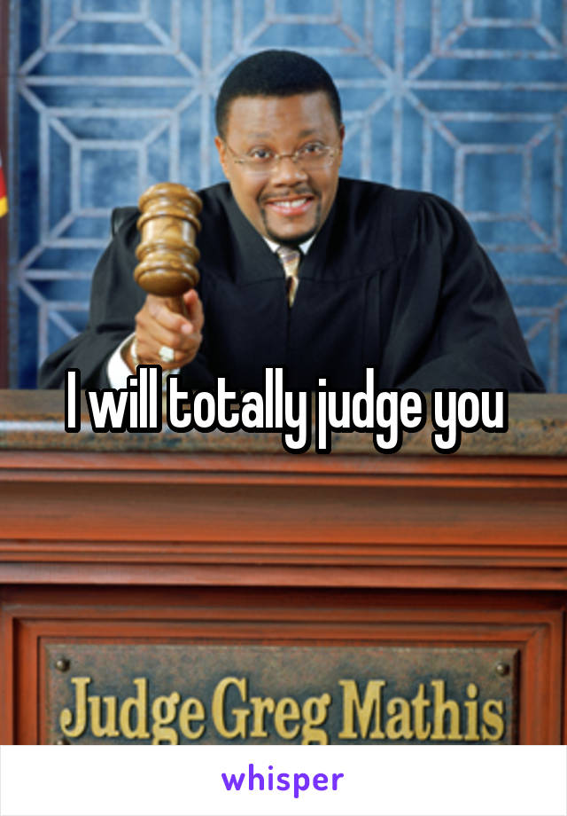 I will totally judge you