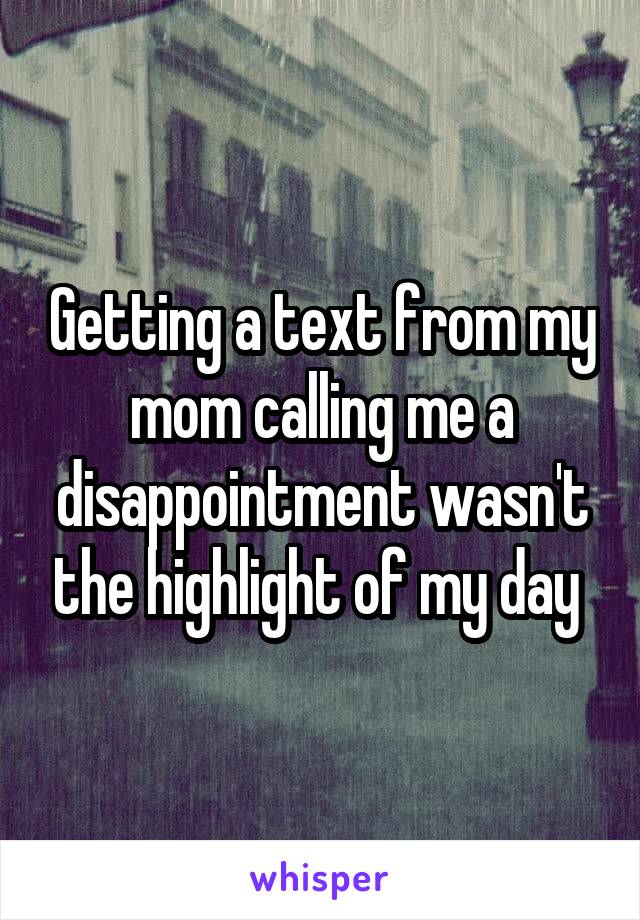 Getting a text from my mom calling me a disappointment wasn't the highlight of my day 