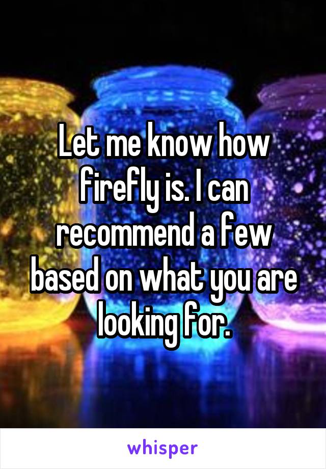 Let me know how firefly is. I can recommend a few based on what you are looking for.