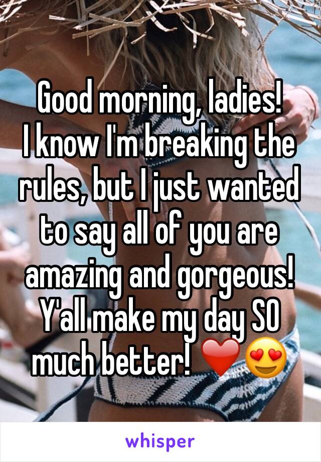 Good morning, ladies!
I know I'm breaking the rules, but I just wanted to say all of you are amazing and gorgeous! Y'all make my day SO much better! ❤️😍