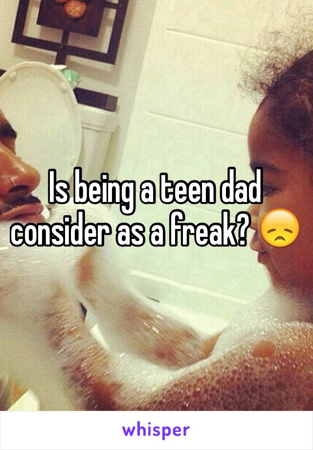 Is being a teen dad consider as a freak? 😞