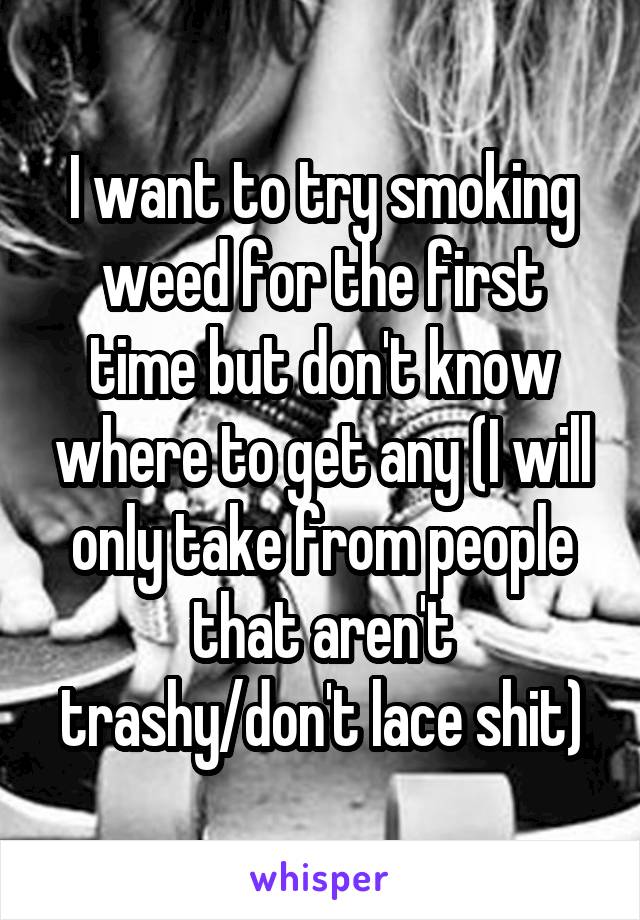 I want to try smoking weed for the first time but don't know where to get any (I will only take from people that aren't trashy/don't lace shit)