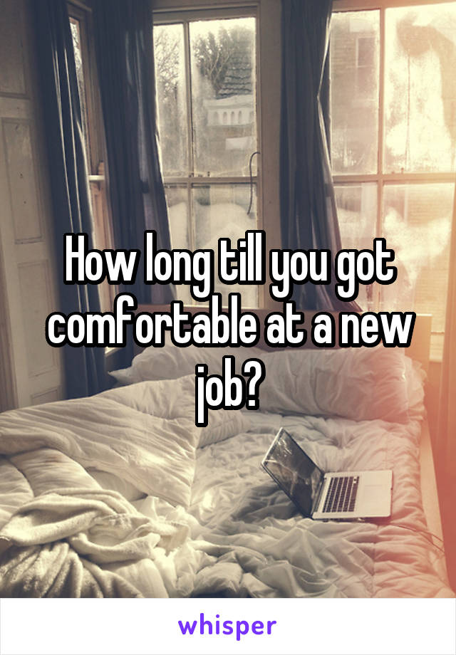 How long till you got comfortable at a new job?