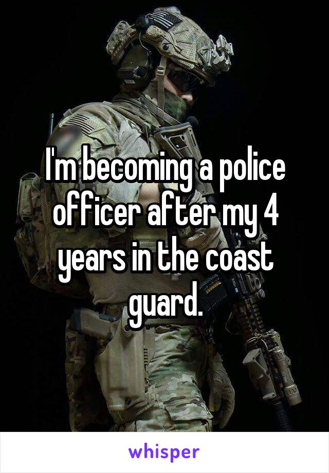 I'm becoming a police officer after my 4 years in the coast guard.