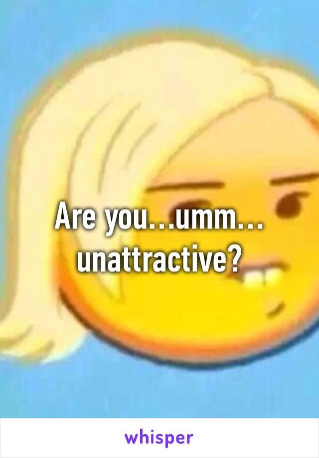 Are you…umm…unattractive?