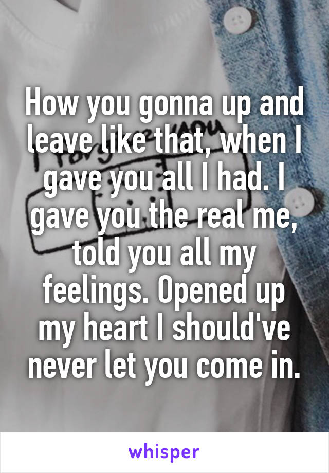 How you gonna up and leave like that, when I gave you all I had. I gave you the real me, told you all my feelings. Opened up my heart I should've never let you come in.