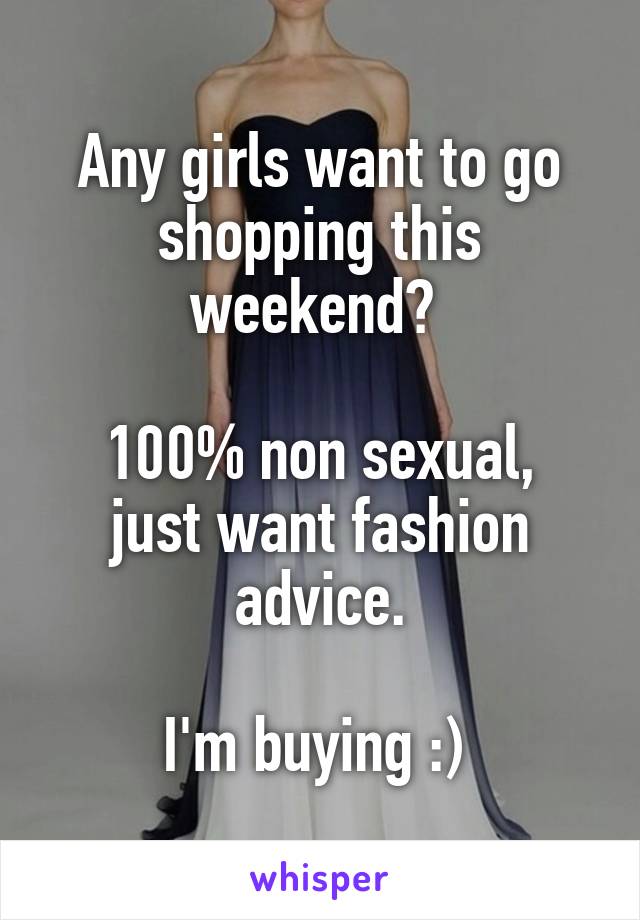 Any girls want to go shopping this weekend? 

100% non sexual, just want fashion advice.

I'm buying :) 