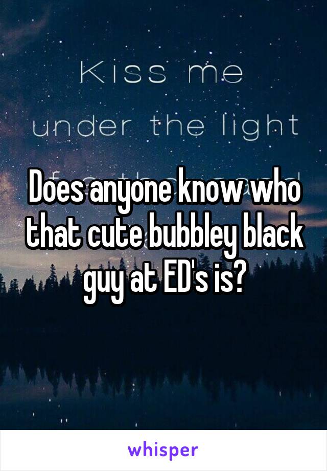 Does anyone know who that cute bubbley black guy at ED's is?