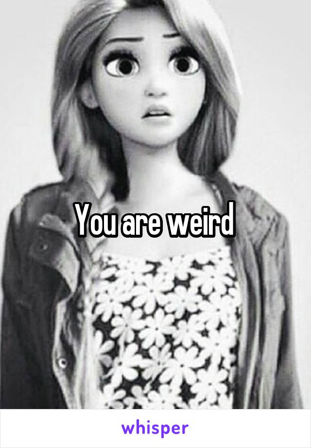 You are weird 
