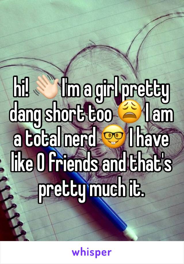 hi! 👋🏻 I'm a girl pretty dang short too 😩 I am a total nerd 🤓 I have like 0 friends and that's pretty much it. 