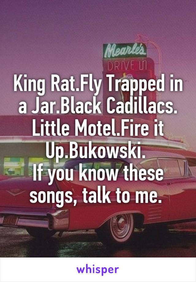 King Rat.Fly Trapped in a Jar.Black Cadillacs. Little Motel.Fire it Up.Bukowski. 
If you know these songs, talk to me. 