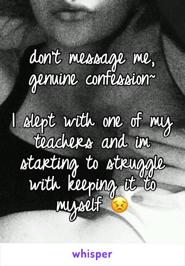 don't message me, genuine confession~ 

I slept with one of my teachers and im starting to struggle with keeping it to myself 😣