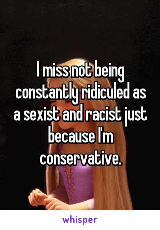 I miss not being constantly ridiculed as a sexist and racist just because I'm conservative.