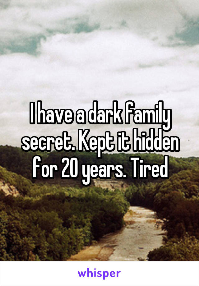 I have a dark family secret. Kept it hidden for 20 years. Tired