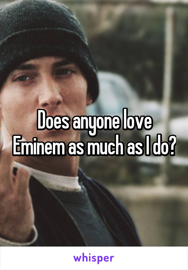 Does anyone love Eminem as much as I do?